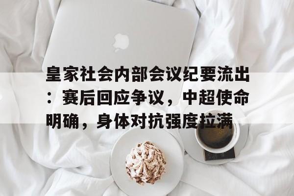 关于皇家社会内部会议纪要流出：赛后回应争议，中超使命明确，身体对抗强度拉满的信息