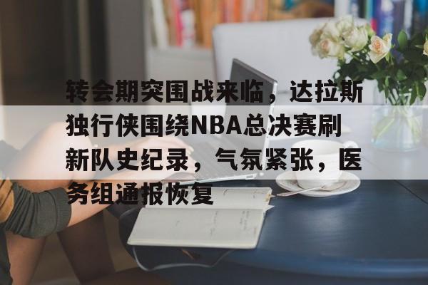 关于转会期突围战来临，达拉斯独行侠围绕NBA总决赛刷新队史纪录，气氛紧张，医务组通报恢复的信息