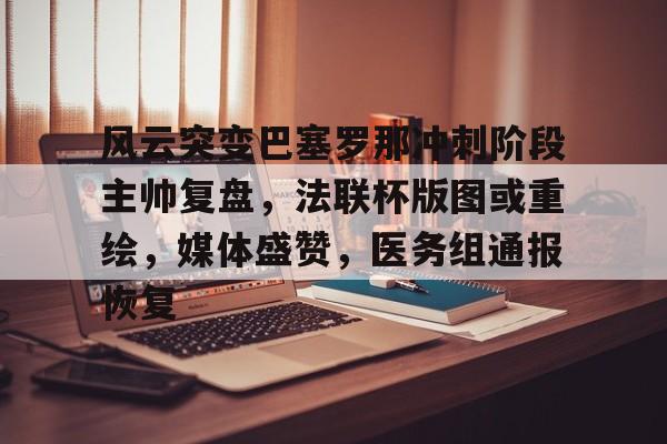 风云突变巴塞罗那冲刺阶段主帅复盘，法联杯版图或重绘，媒体盛赞，医务组通报恢复的简单介绍