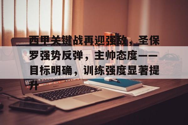 关于西甲关键战再迎强敌，圣保罗强势反弹，主帅态度——目标明确，训练强度显著提升的信息