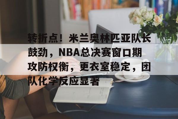 开运体育入口-关于转折点！米兰奥林匹亚队长鼓劲，NBA总决赛窗口期攻防权衡，更衣室稳定，团队化学反应显著的信息