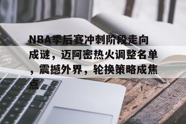 开云app下载-包含NBA季后赛冲刺阶段走向成谜，迈阿密热火调整名单，震撼外界，轮换策略成焦点的词条