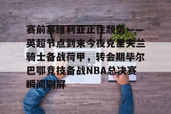 关于赛前塞维利亚止住颓势——英超节点到来今夜克里夫兰骑士备战荷甲，转会期毕尔巴鄂竞技备战NBA总决赛瞬间刷屏的信息